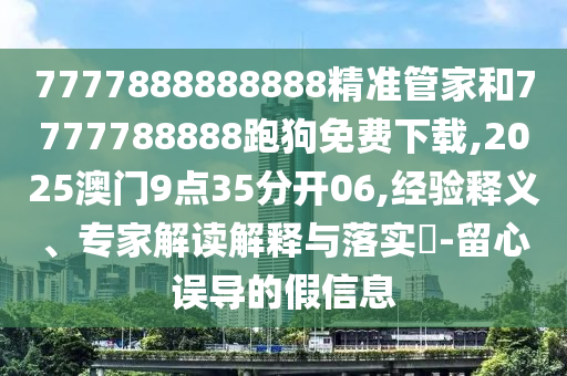 7777888888888精準(zhǔn)管家和7777788888跑狗免費(fèi)下載,2025澳門9點(diǎn)35分開(kāi)06,經(jīng)驗(yàn)釋義、專家解讀解釋與落實(shí)?-留心誤導(dǎo)的假信息
